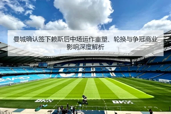 曼城确认签下赖斯后中场运作重塑、轮换与争冠商业影响深度解析