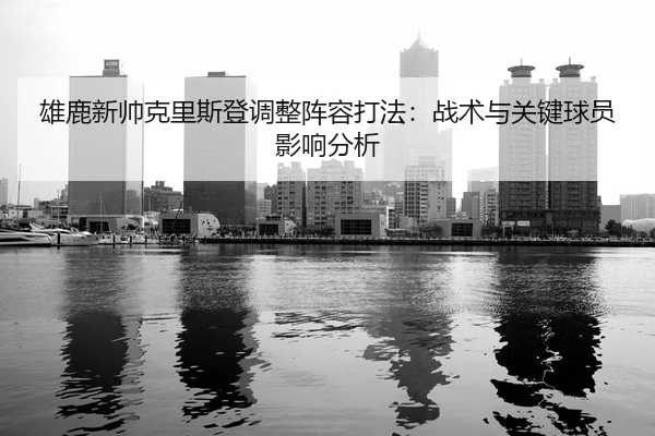 雄鹿新帅克里斯登调整阵容打法：战术与关键球员影响分析